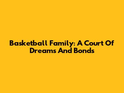 Basketball Family: A Court Of Dreams And Bonds
