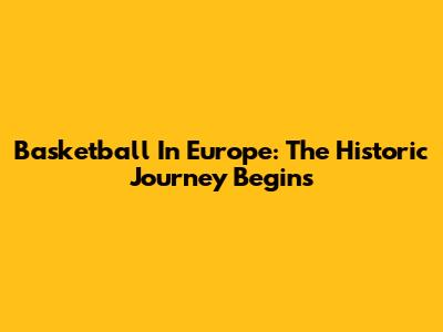 Basketball In Europe: The Historic Journey Begins