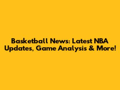 Basketball News: Latest NBA Updates, Game Analysis & More!