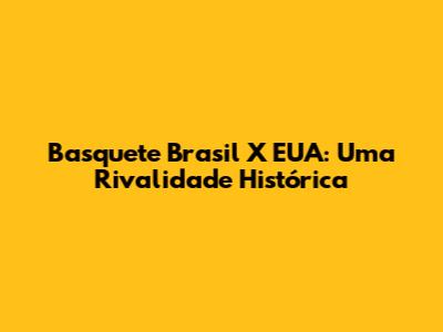 Basquete Brasil X EUA: Uma Rivalidade Histórica