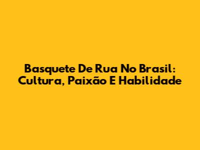 Basquete De Rua No Brasil: Cultura, Paixão E Habilidade