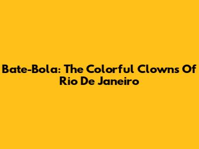 Bate-Bola: The Colorful Clowns Of Rio De Janeiro