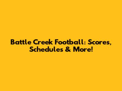 Battle Creek Football: Scores, Schedules & More!