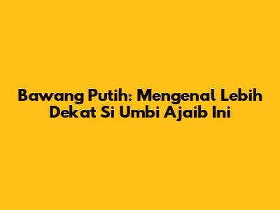 Bawang Putih: Mengenal Lebih Dekat Si Umbi Ajaib Ini