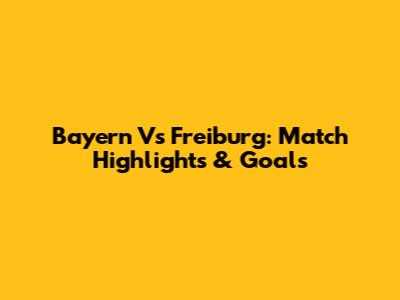 Bayern Vs Freiburg: Match Highlights & Goals