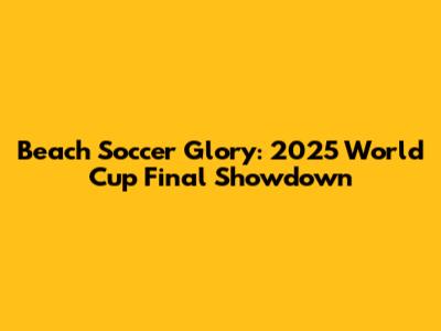 Beach Soccer Glory: 2025 World Cup Final Showdown