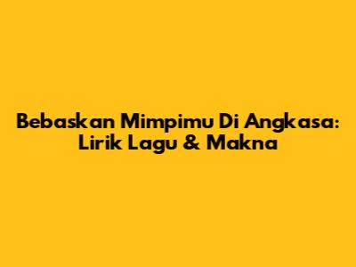 Bebaskan Mimpimu Di Angkasa: Lirik Lagu & Makna