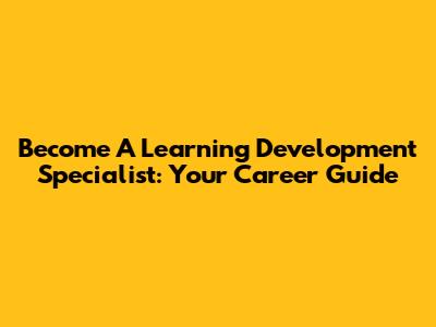 Become A Learning Development Specialist: Your Career Guide