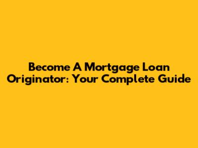 Become A Mortgage Loan Originator: Your Complete Guide