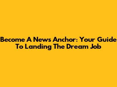 Become A News Anchor: Your Guide To Landing The Dream Job