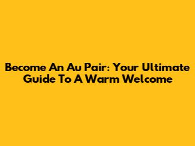 Become An Au Pair: Your Ultimate Guide To A Warm Welcome