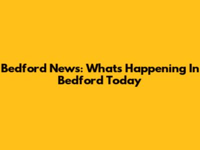 Bedford News: What's Happening In Bedford Today