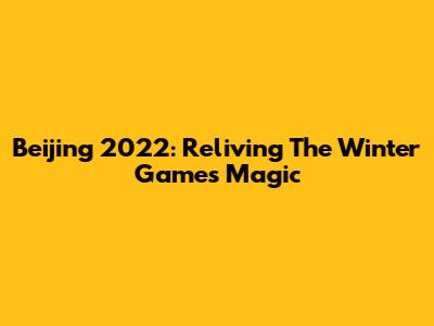 Beijing 2022: Reliving The Winter Games' Magic