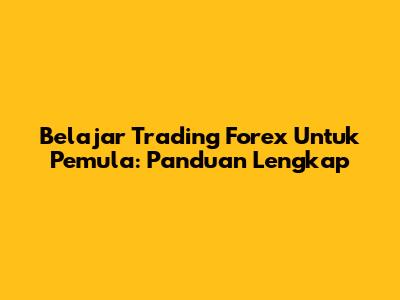 Belajar Trading Forex Untuk Pemula: Panduan Lengkap