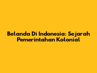 Belanda Di Indonesia: Sejarah Pemerintahan Kolonial