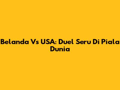 Belanda Vs USA: Duel Seru Di Piala Dunia