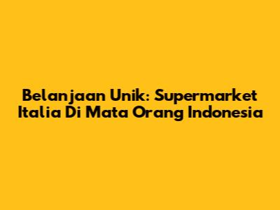 Belanjaan Unik: Supermarket Italia Di Mata Orang Indonesia