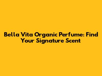 Bella Vita Organic Perfume: Find Your Signature Scent