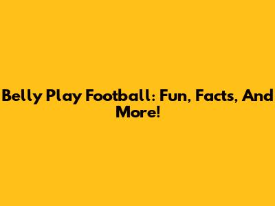 Belly Play Football: Fun, Facts, And More!