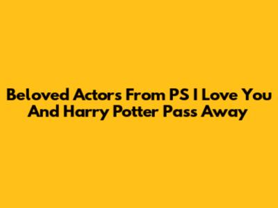 Beloved Actors From 'PS I Love You' And 'Harry Potter' Pass Away