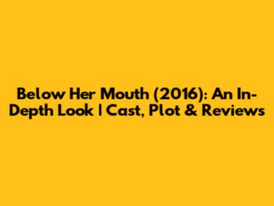 Below Her Mouth (2016): An In-Depth Look | Cast, Plot & Reviews