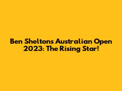 Ben Shelton's Australian Open 2023: The Rising Star!