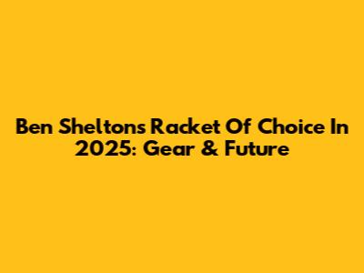 Ben Shelton's Racket Of Choice In 2025: Gear & Future
