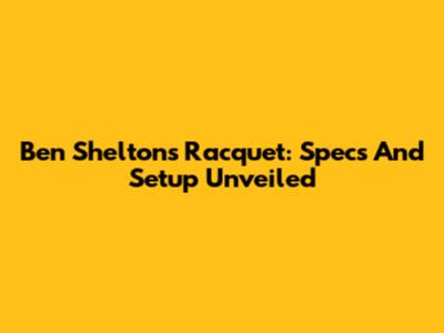 Ben Shelton's Racquet: Specs And Setup Unveiled