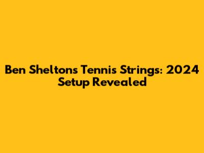 Ben Shelton's Tennis Strings: 2024 Setup Revealed