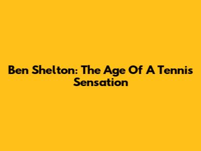 Ben Shelton: The Age Of A Tennis Sensation
