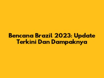 Bencana Brazil 2023: Update Terkini Dan Dampaknya