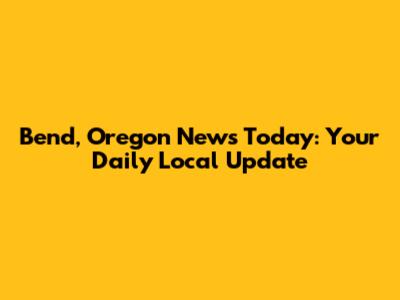 Bend, Oregon News Today: Your Daily Local Update