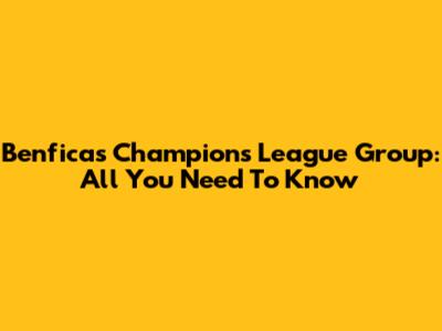 Benfica's Champions League Group: All You Need To Know