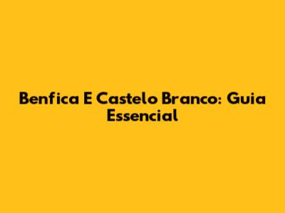 Benfica E Castelo Branco: Guia Essencial