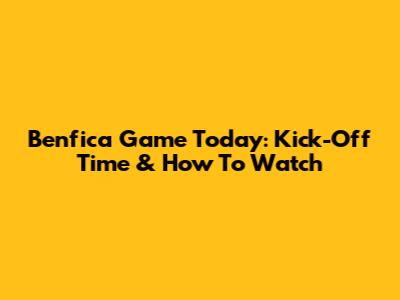 Benfica Game Today: Kick-Off Time & How To Watch