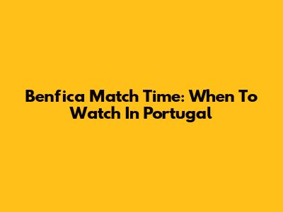 Benfica Match Time: When To Watch In Portugal