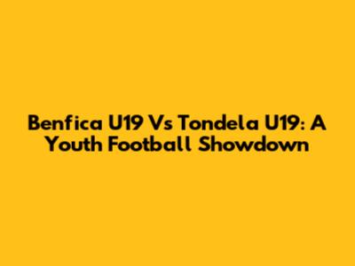 Benfica U19 Vs Tondela U19: A Youth Football Showdown