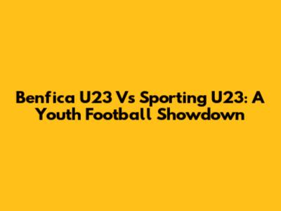 Benfica U23 Vs Sporting U23: A Youth Football Showdown