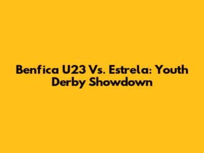 Benfica U23 Vs. Estrela: Youth Derby Showdown