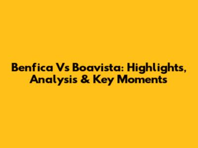 Benfica Vs Boavista: Highlights, Analysis & Key Moments