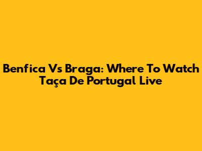 Benfica Vs Braga: Where To Watch Taça De Portugal Live