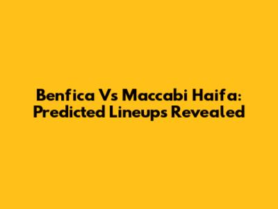 Benfica Vs Maccabi Haifa: Predicted Lineups Revealed