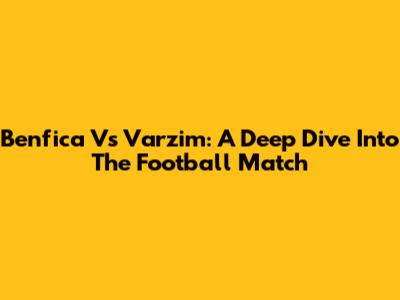 Benfica Vs Varzim: A Deep Dive Into The Football Match
