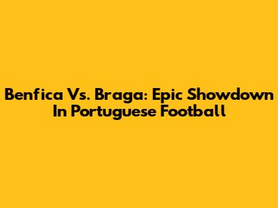 Benfica Vs. Braga: Epic Showdown In Portuguese Football