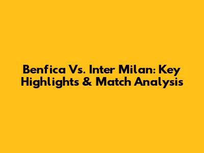 Benfica Vs. Inter Milan: Key Highlights & Match Analysis
