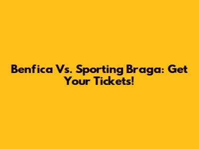 Benfica Vs. Sporting Braga: Get Your Tickets!