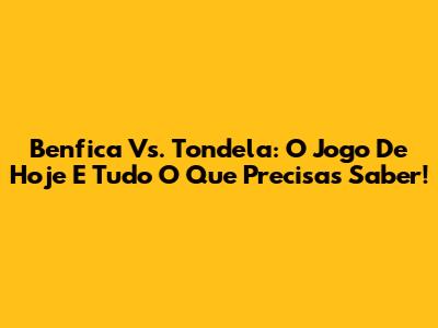 Benfica Vs. Tondela: O Jogo De Hoje E Tudo O Que Precisas Saber!