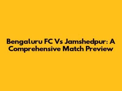 Bengaluru FC Vs Jamshedpur: A Comprehensive Match Preview