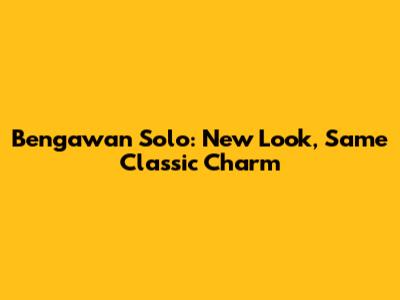 Bengawan Solo: New Look, Same Classic Charm