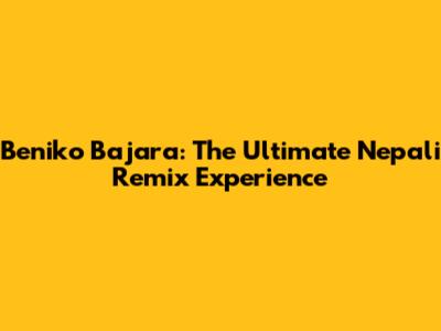 Beniko Bajara: The Ultimate Nepali Remix Experience
